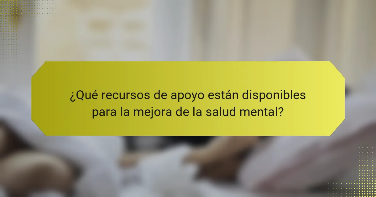 ¿Qué recursos de apoyo están disponibles para la mejora de la salud mental?