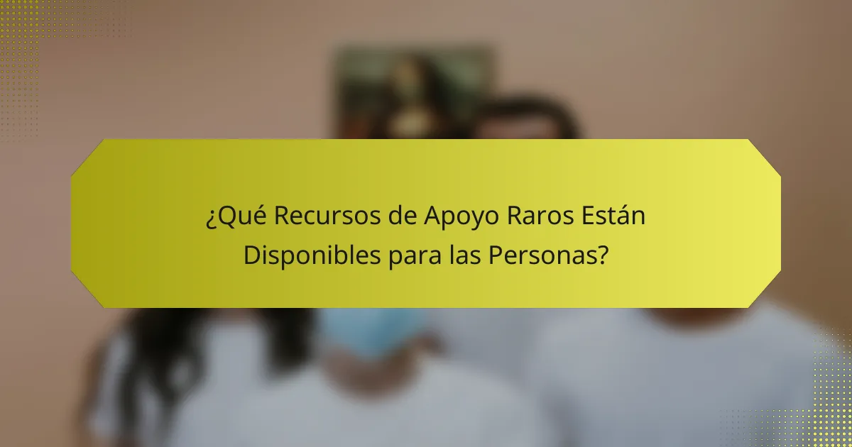 ¿Qué Recursos de Apoyo Raros Están Disponibles para las Personas?