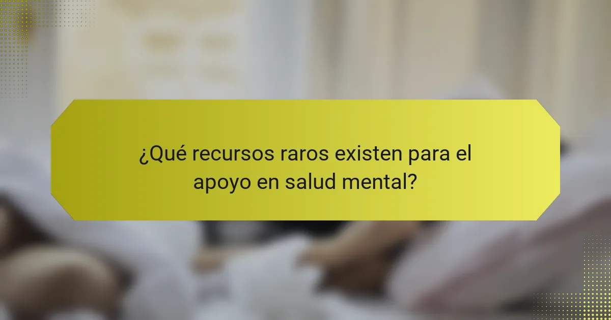 ¿Qué recursos raros existen para el apoyo en salud mental?