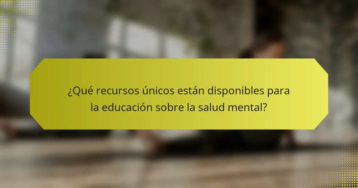 ¿Qué recursos únicos están disponibles para la educación sobre la salud mental?