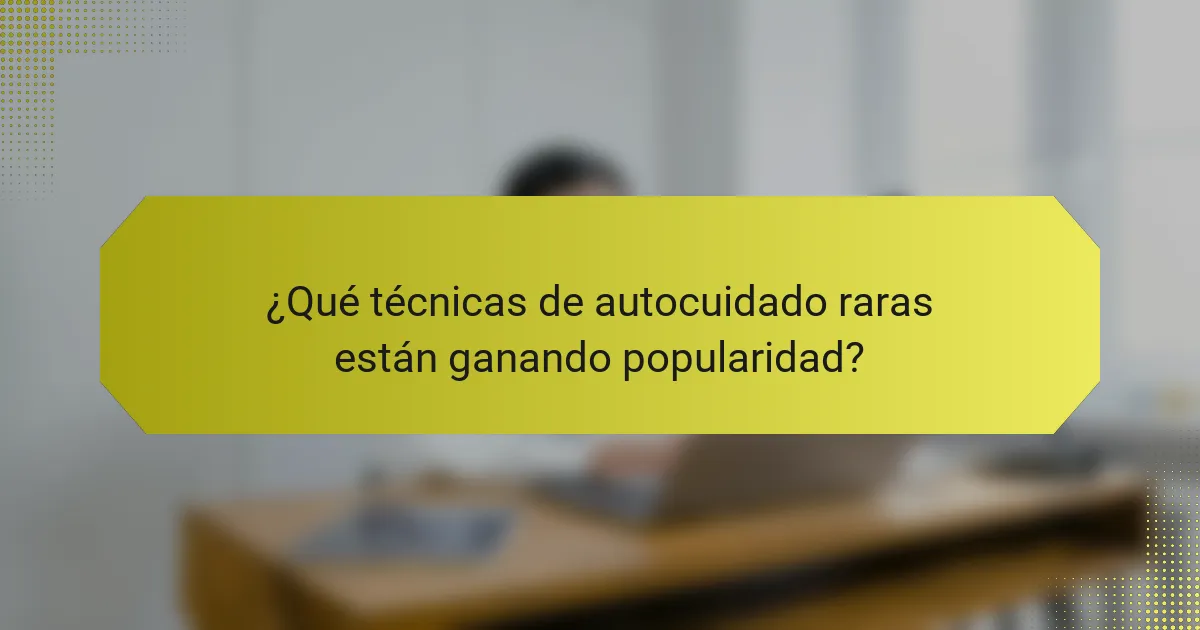 ¿Qué técnicas de autocuidado raras están ganando popularidad?