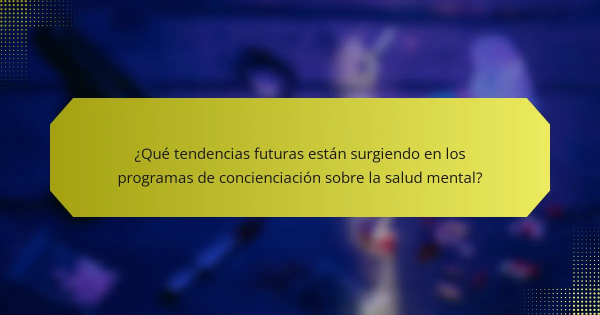 ¿Qué tendencias futuras están surgiendo en los programas de concienciación sobre la salud mental?