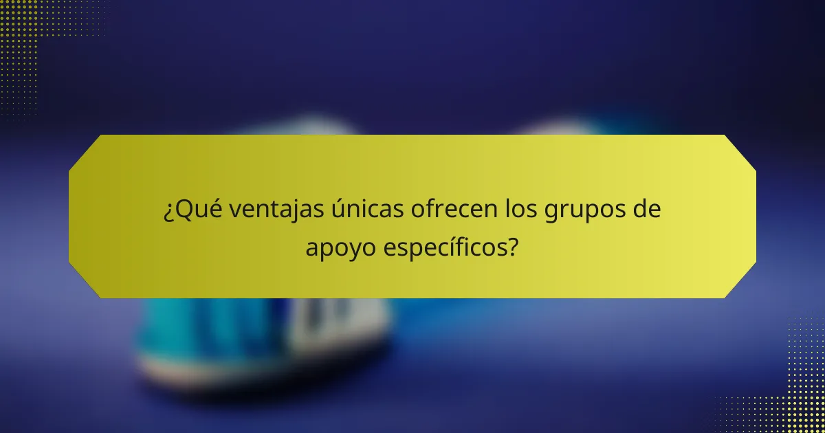 ¿Qué ventajas únicas ofrecen los grupos de apoyo específicos?